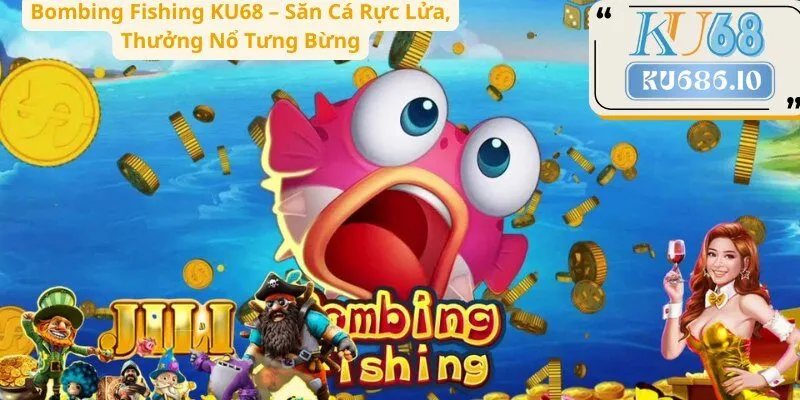 Bombing Fishing KU68 – Săn Cá Rực Lửa, Thưởng Nổ Tưng Bừng