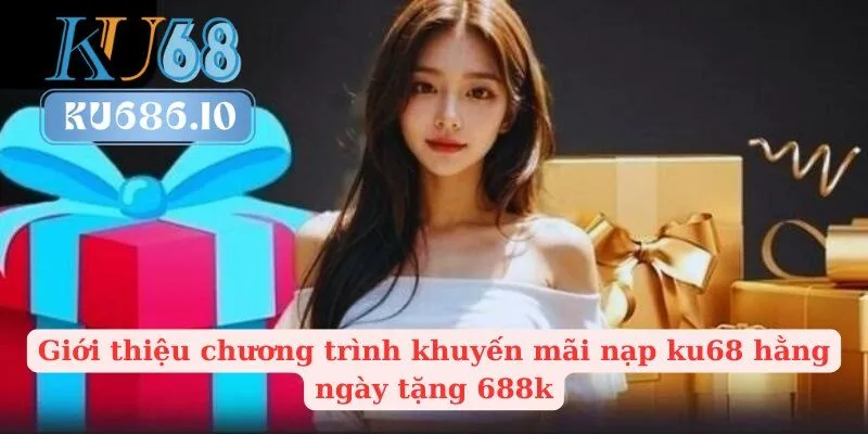 Giới thiệu chương trình khuyến mãi nạp ku68 hằng ngày tặng 688k